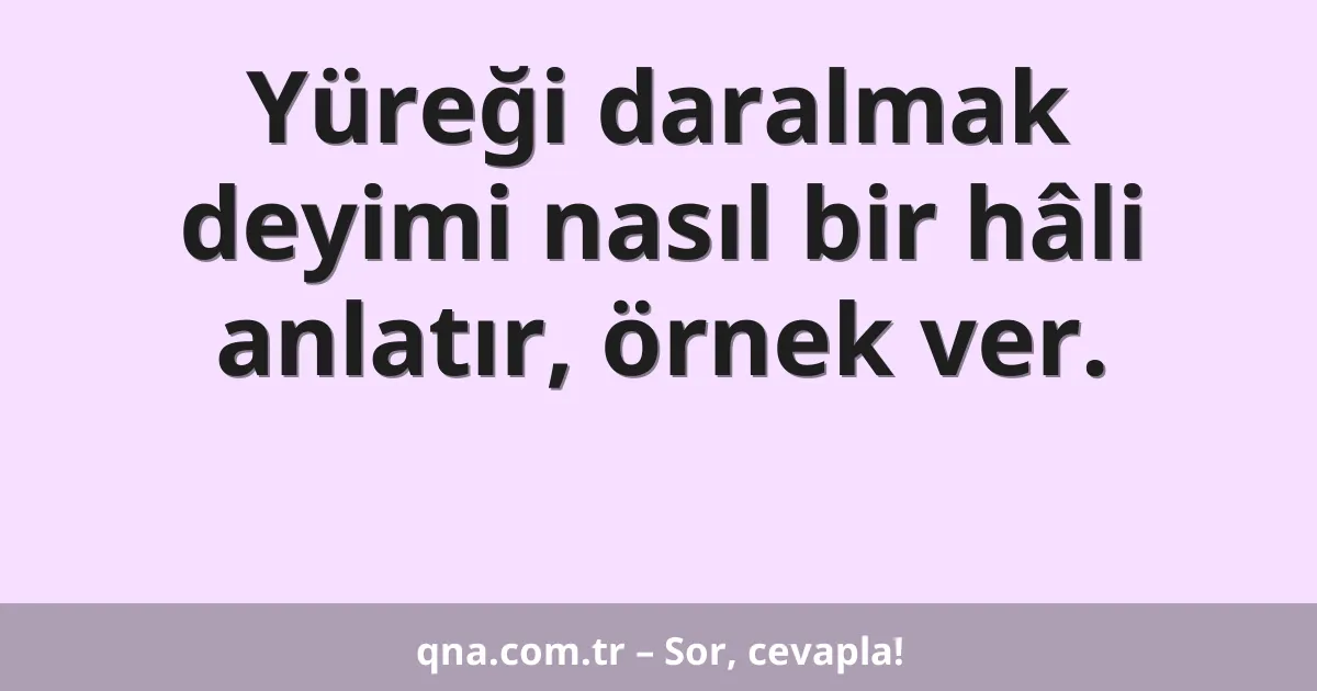 Yüreği daralmak deyimi nasıl bir hâli anlatır, örnek ver.