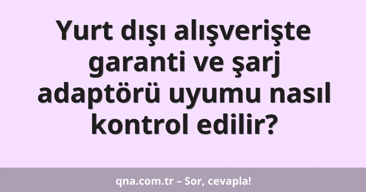 Yurt dışı alışverişte garanti ve şarj adaptörü uyumu nasıl kontrol edilir?