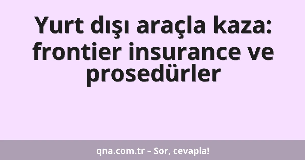 Yurt dışı araçla kaza: frontier insurance ve prosedürler
