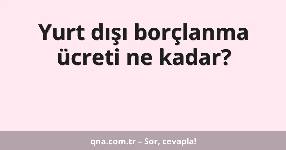 Yurt dışı borçlanma ücreti ne kadar?