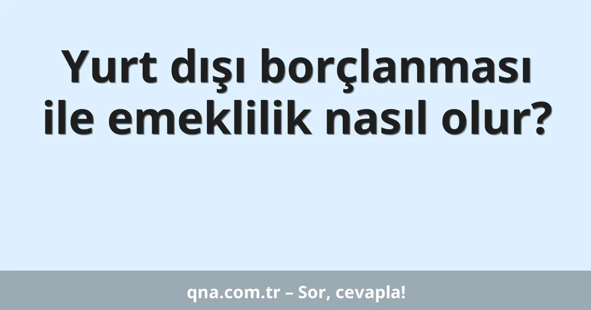 Yurt dışı borçlanması ile emeklilik nasıl olur?