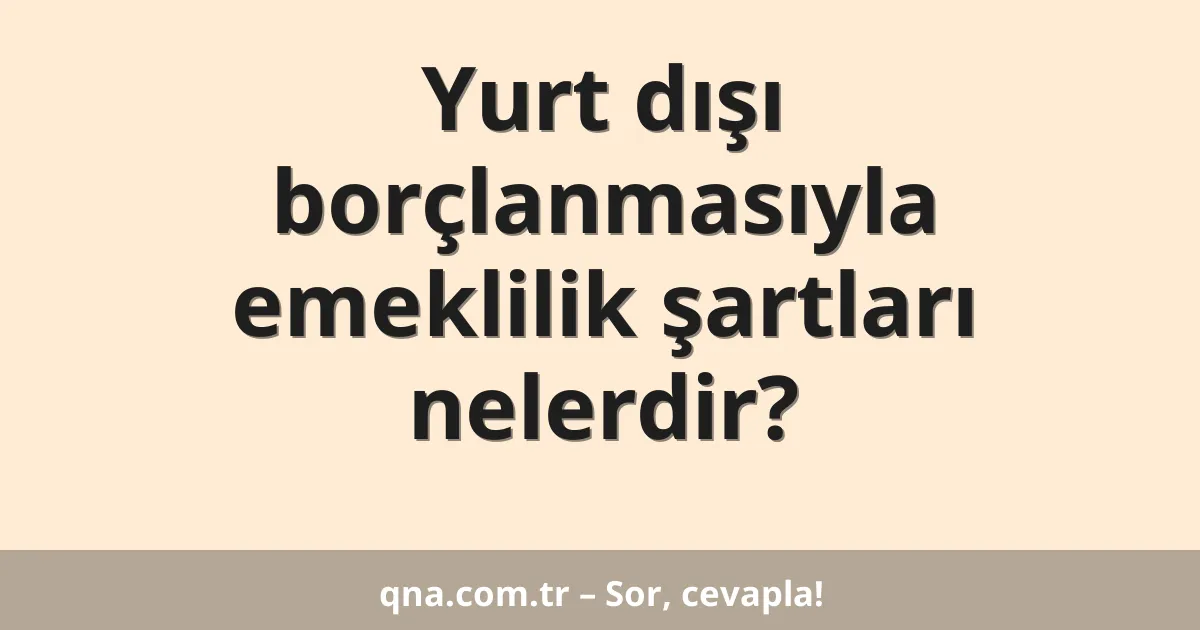 Yurt dışı borçlanmasıyla emeklilik şartları nelerdir?