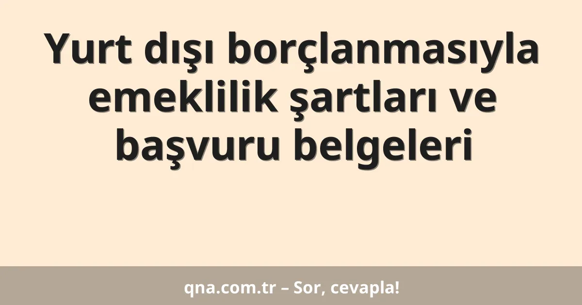 Yurt dışı borçlanmasıyla emeklilik şartları ve başvuru belgeleri