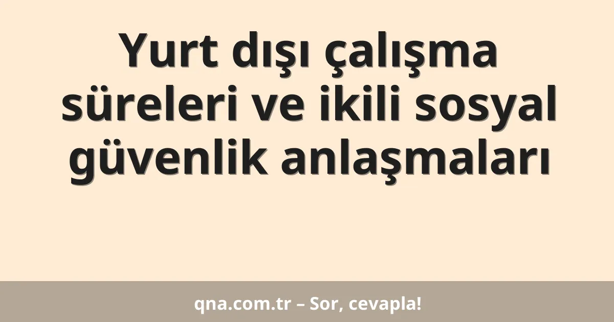 Yurt dışı çalışma süreleri ve ikili sosyal güvenlik anlaşmaları