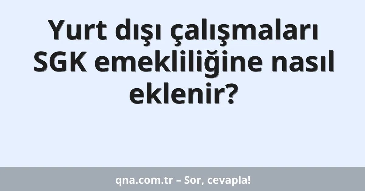 Yurt dışı çalışmaları SGK emekliliğine nasıl eklenir?