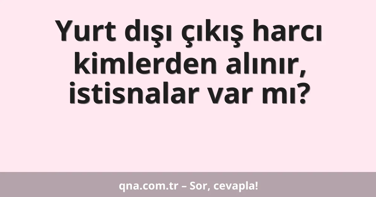 Yurt dışı çıkış harcı kimlerden alınır, istisnalar var mı?