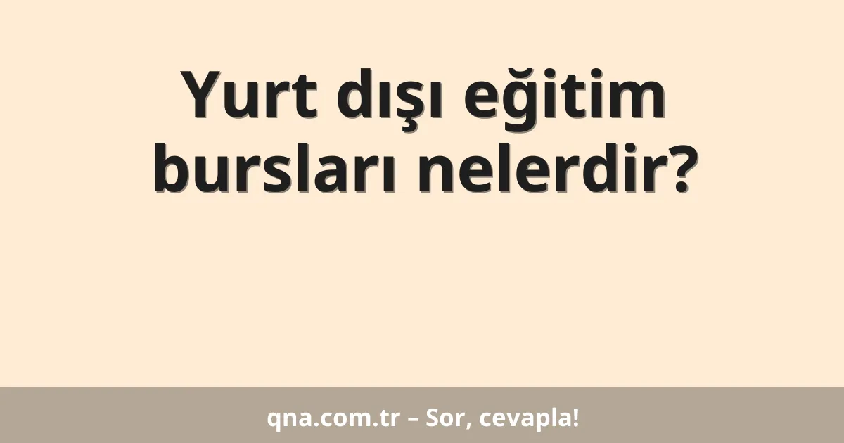 Yurt dışı eğitim bursları nelerdir?