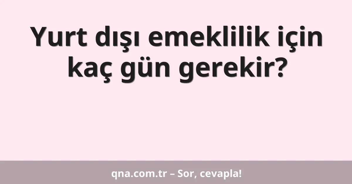 Yurt dışı emeklilik için kaç gün gerekir?