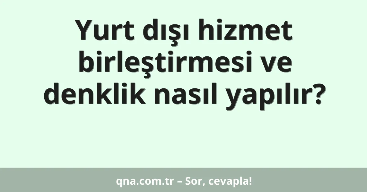 Yurt dışı hizmet birleştirmesi ve denklik nasıl yapılır?