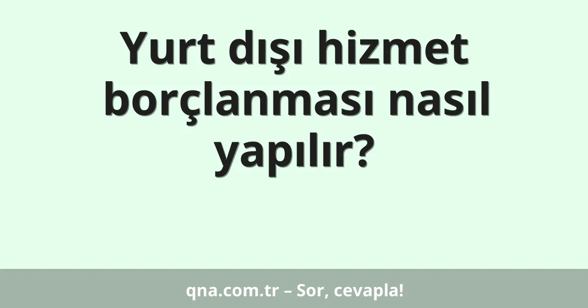 Yurt dışı hizmet borçlanması nasıl yapılır?