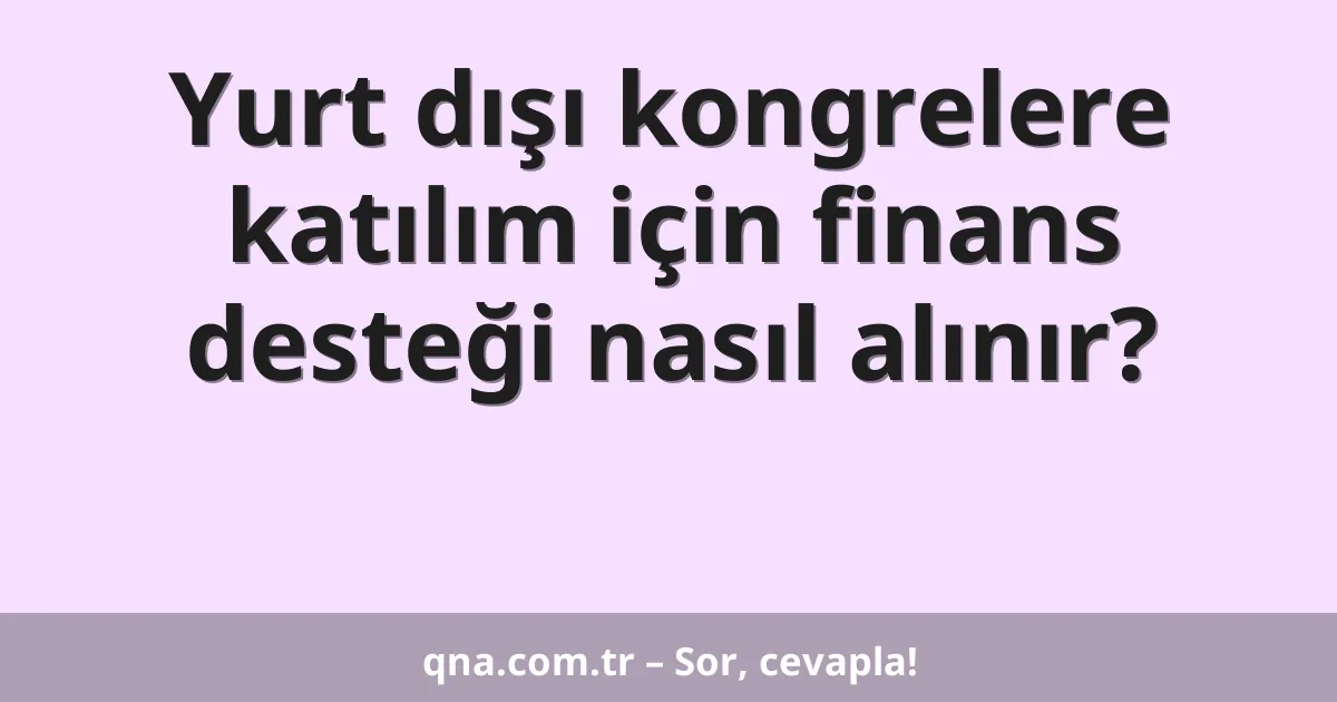 Yurt dışı kongrelere katılım için finans desteği nasıl alınır?