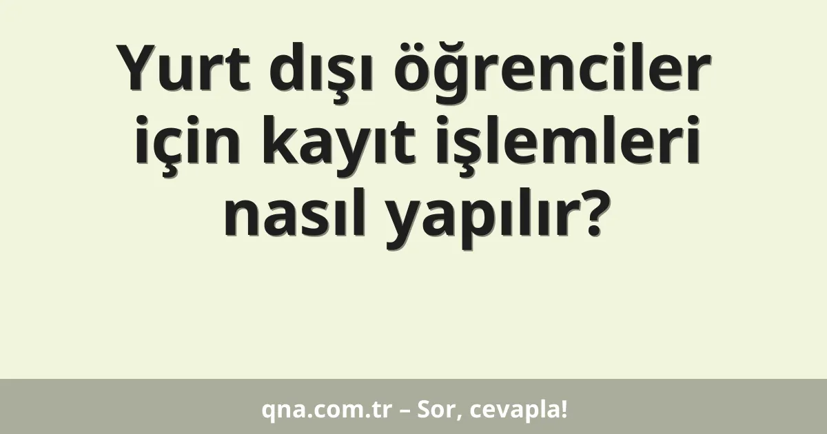 Yurt dışı öğrenciler için kayıt işlemleri nasıl yapılır?