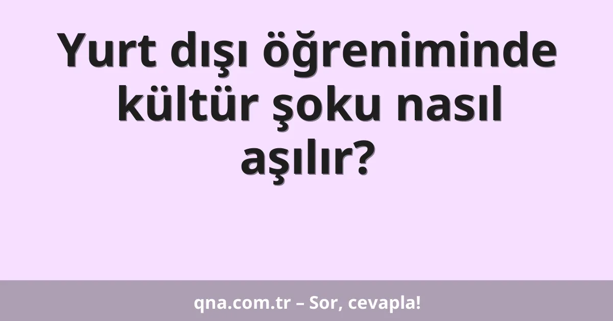 Yurt dışı öğreniminde kültür şoku nasıl aşılır?