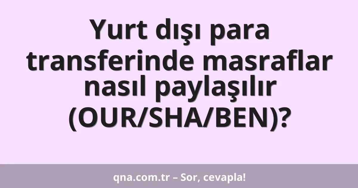 Yurt dışı para transferinde masraflar nasıl paylaşılır (OUR/SHA/BEN)?