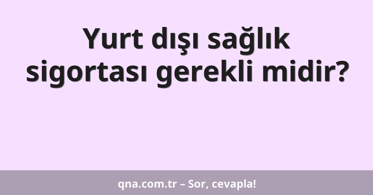 Yurt dışı sağlık sigortası gerekli midir?