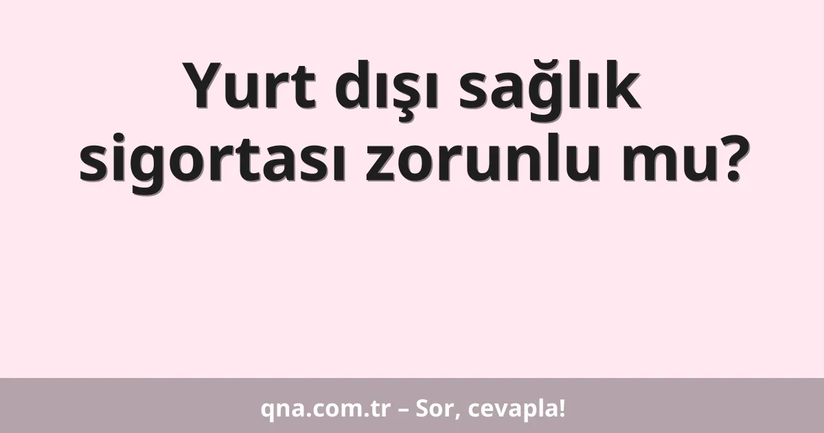 Yurt dışı sağlık sigortası zorunlu mu?