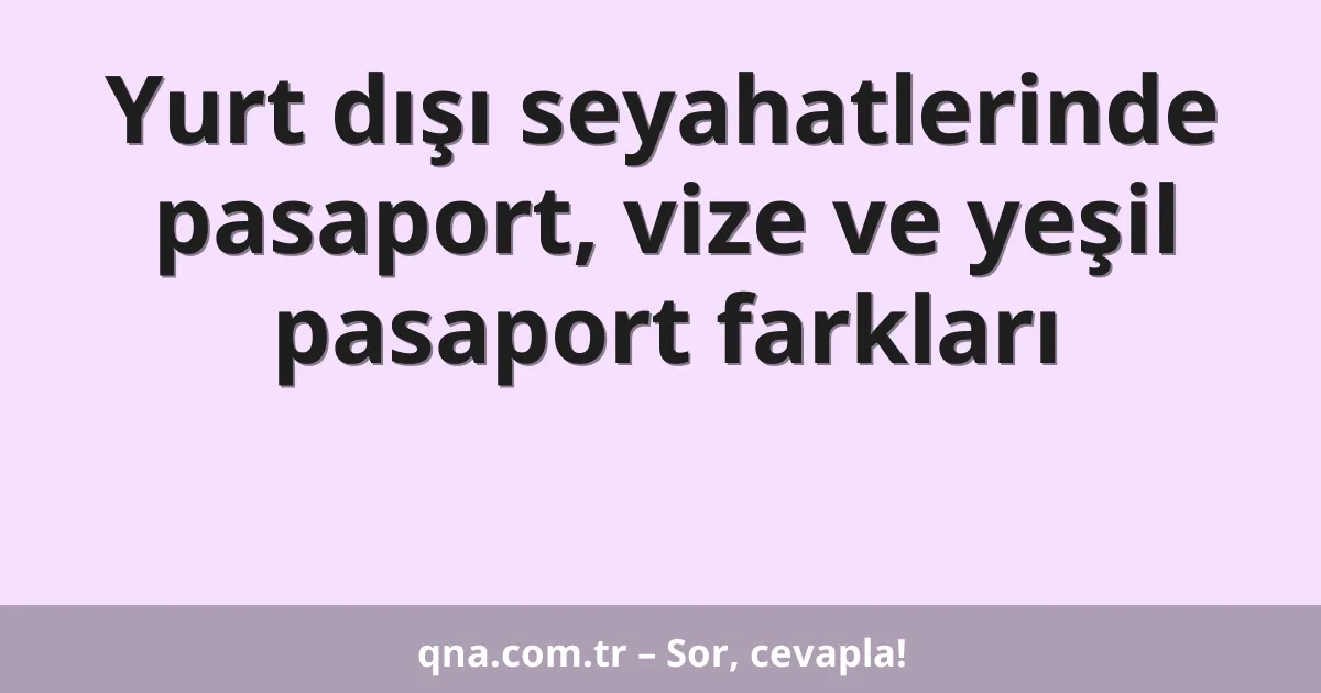 Yurt dışı seyahatlerinde pasaport, vize ve yeşil pasaport farkları