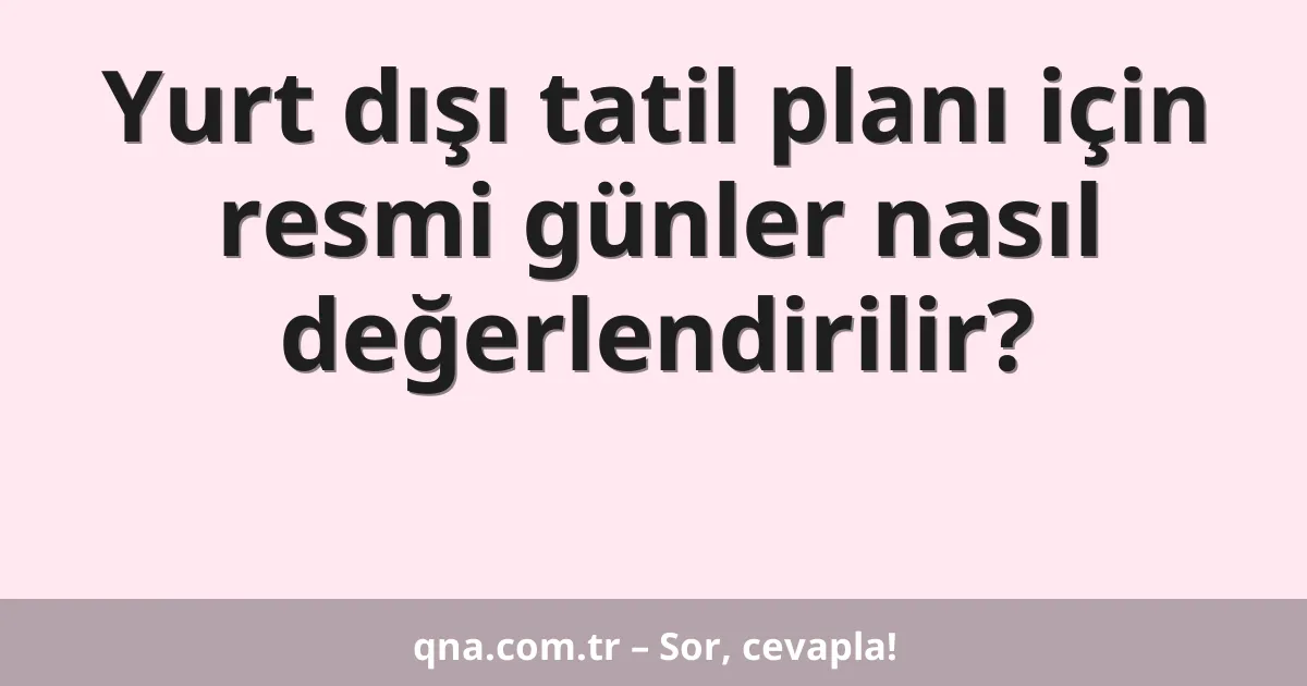 Yurt dışı tatil planı için resmi günler nasıl değerlendirilir?