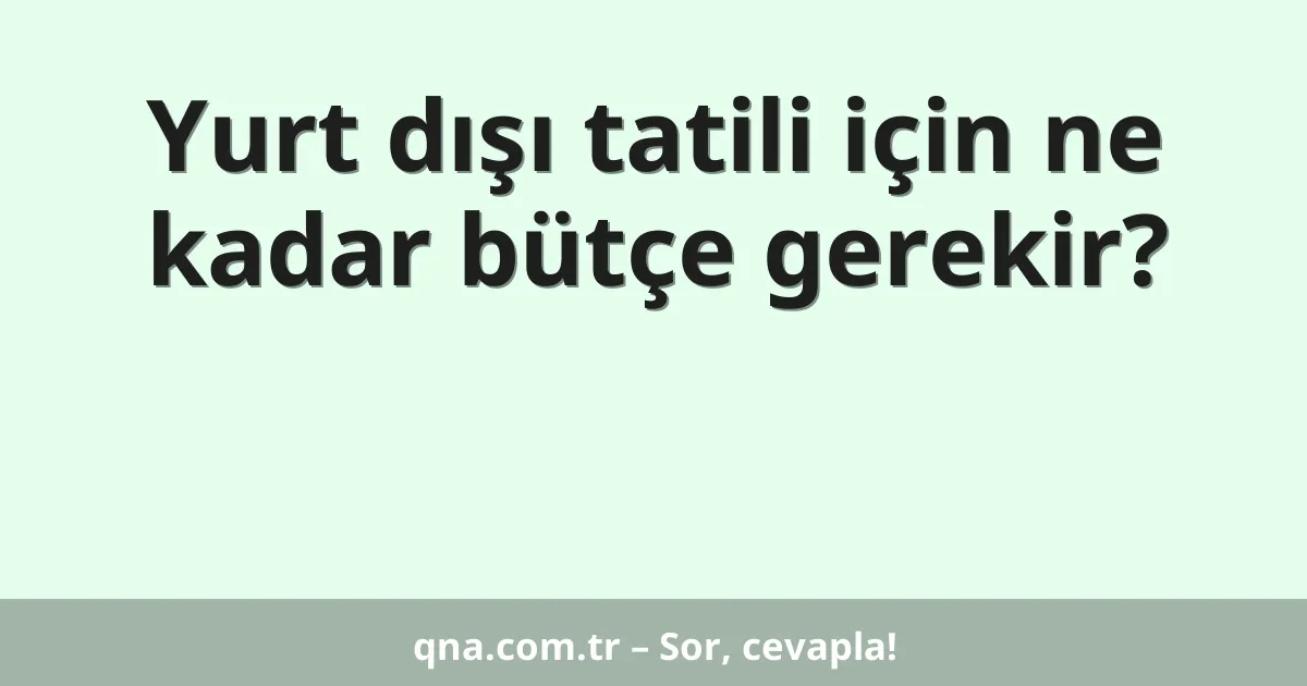 Yurt dışı tatili için ne kadar bütçe gerekir?