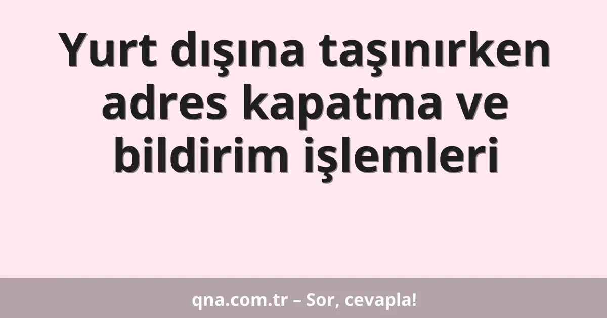 Yurt dışına taşınırken adres kapatma ve bildirim işlemleri