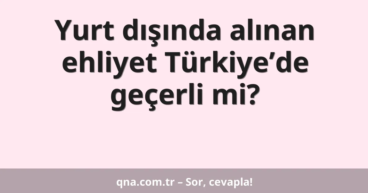 Yurt dışında alınan ehliyet Türkiye’de geçerli mi?