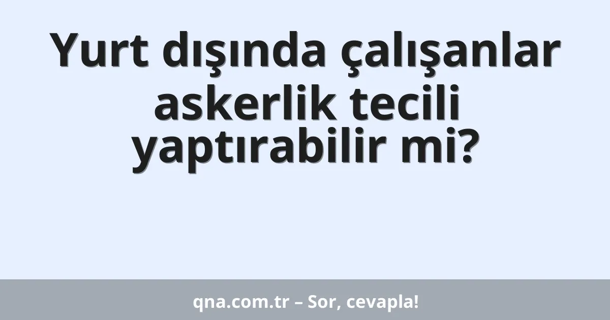 Yurt dışında çalışanlar askerlik tecili yaptırabilir mi?
