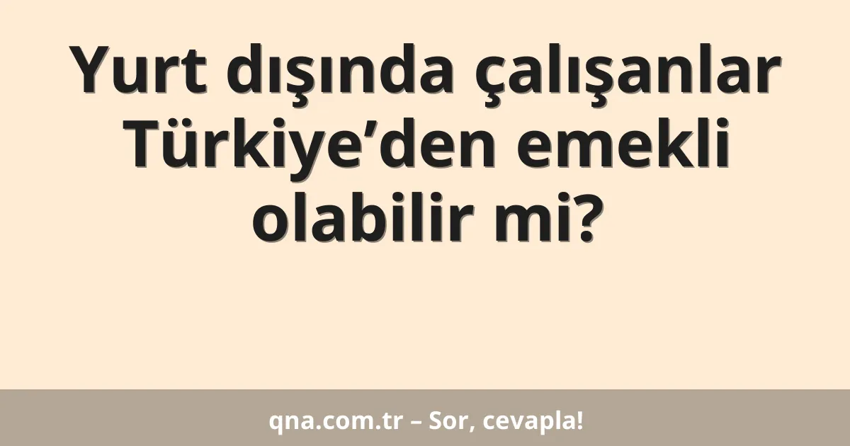 Yurt dışında çalışanlar Türkiye’den emekli olabilir mi?