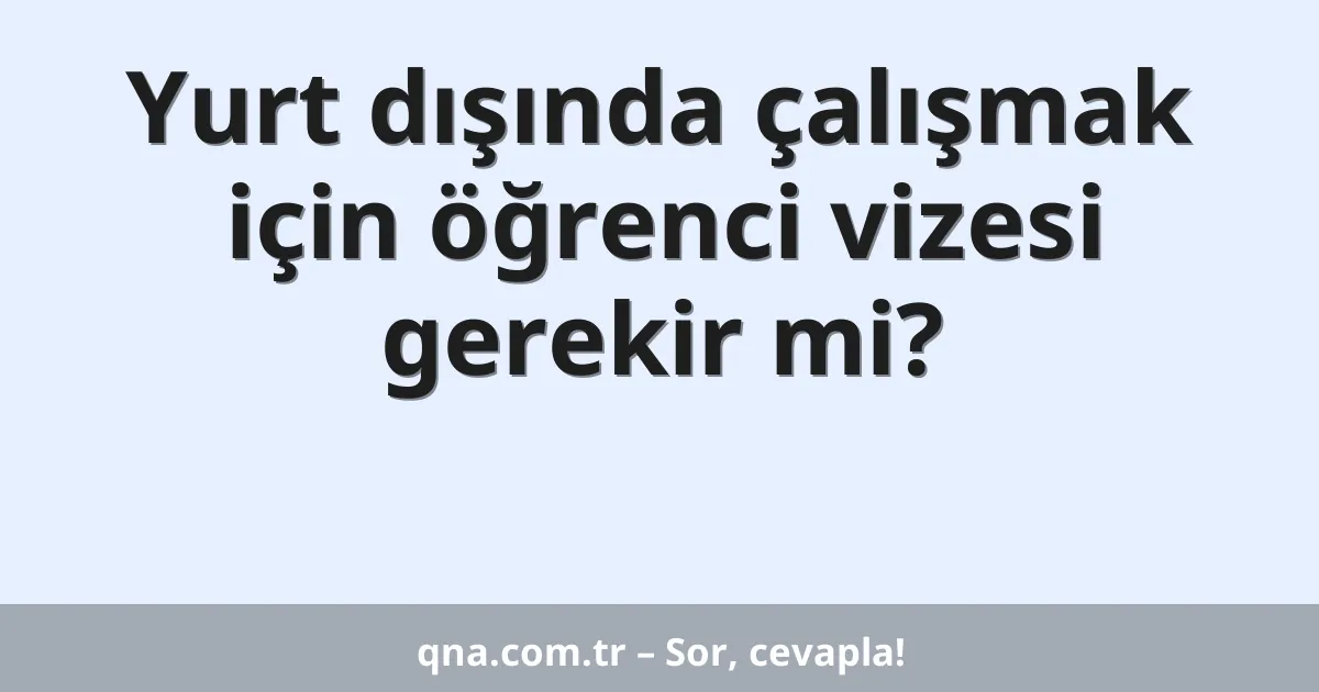 Yurt dışında çalışmak için öğrenci vizesi gerekir mi?