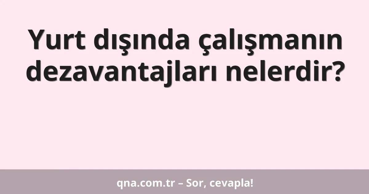 Yurt dışında çalışmanın dezavantajları nelerdir?