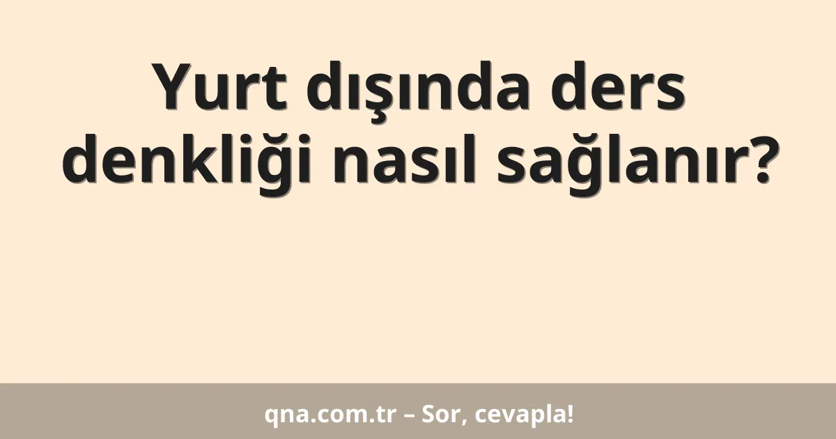 Yurt dışında ders denkliği nasıl sağlanır?