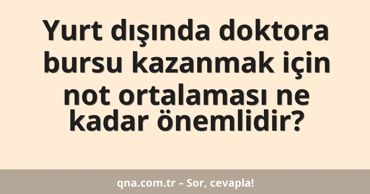 Yurt dışında doktora bursu kazanmak için not ortalaması ne kadar önemlidir?