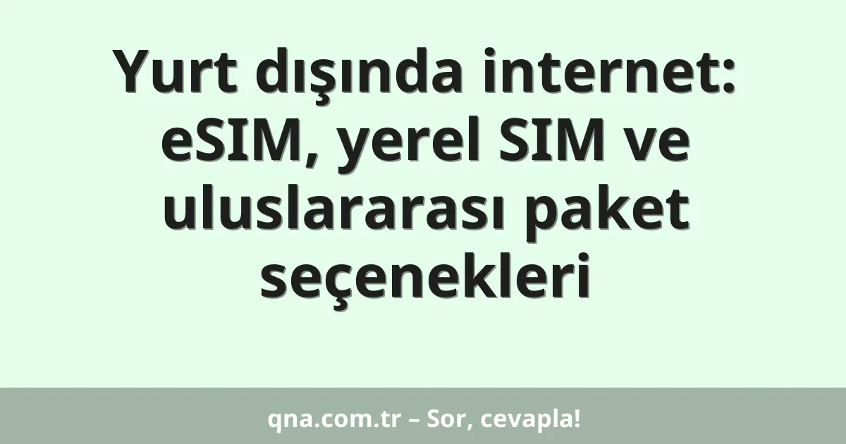 Yurt dışında internet: eSIM, yerel SIM ve uluslararası paket seçenekleri