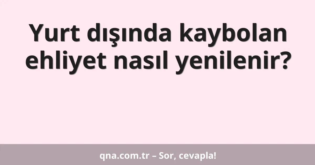 Yurt dışında kaybolan ehliyet nasıl yenilenir?