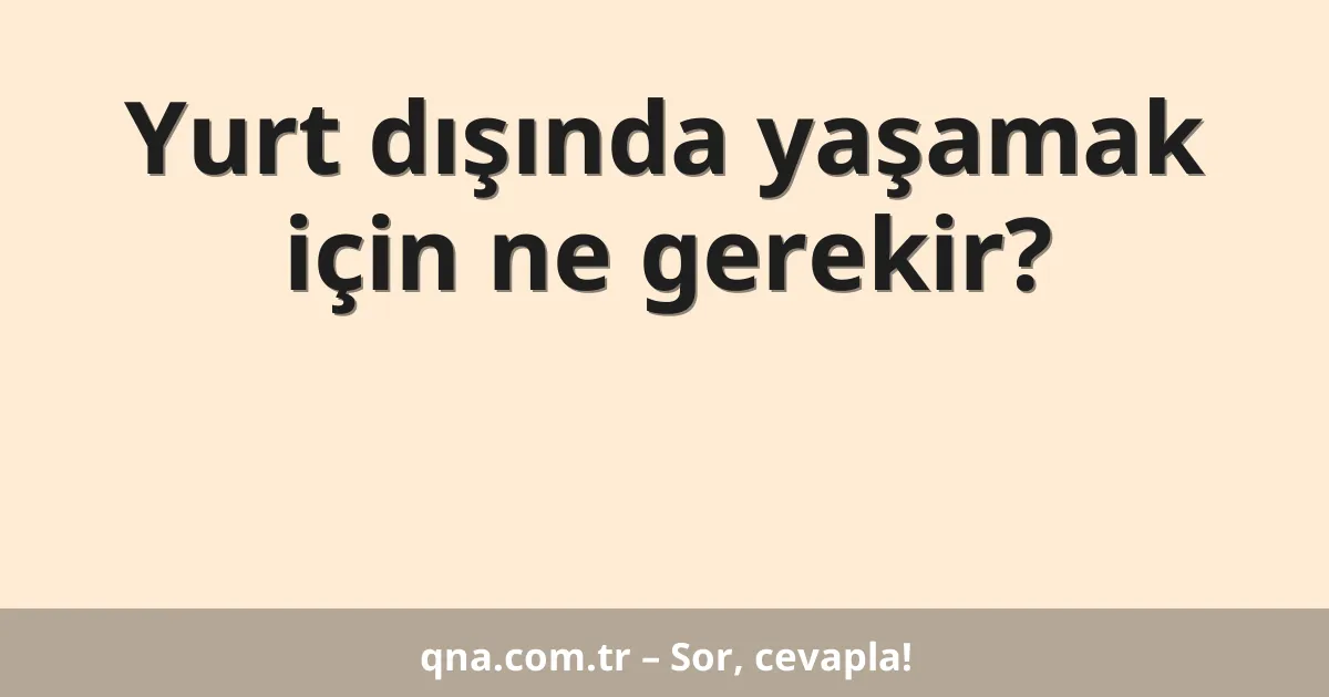 Yurt dışında yaşamak için ne gerekir?