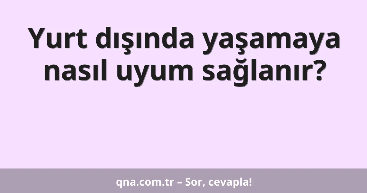 Yurt dışında yaşamaya nasıl uyum sağlanır?