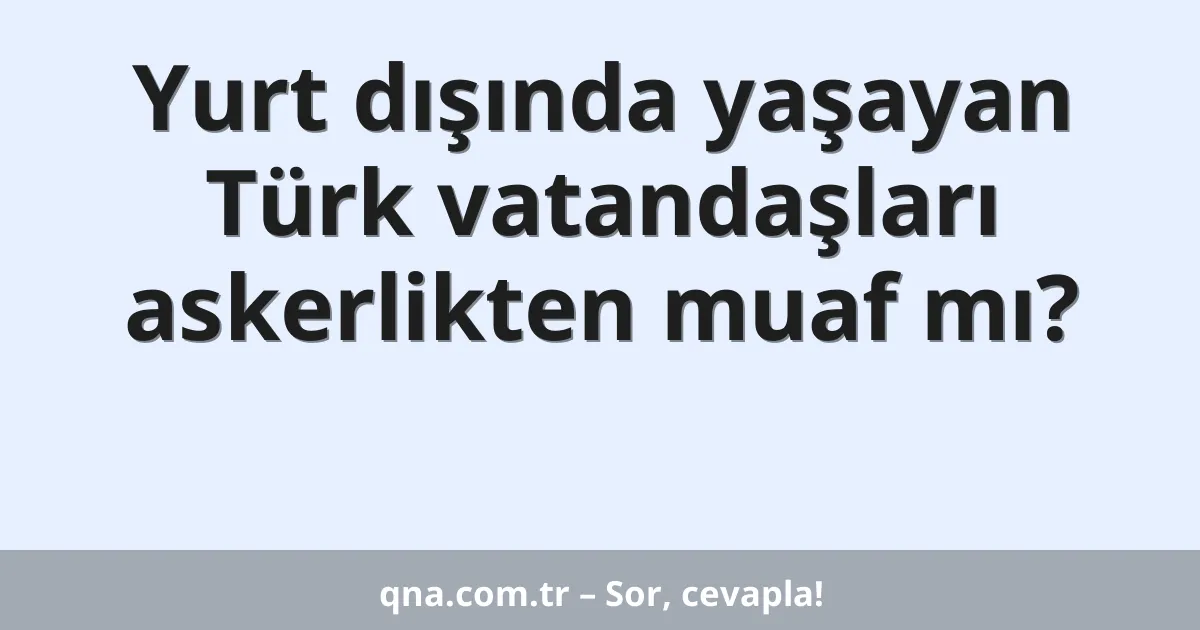 Yurt dışında yaşayan Türk vatandaşları askerlikten muaf mı?