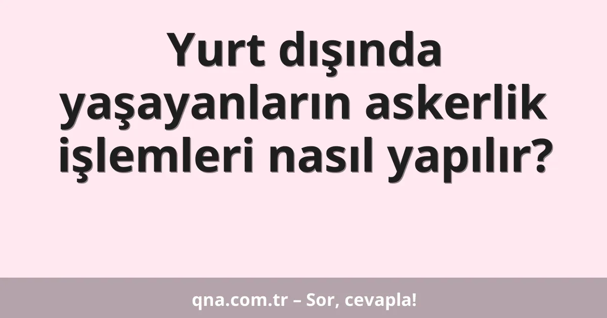 Yurt dışında yaşayanların askerlik işlemleri nasıl yapılır?