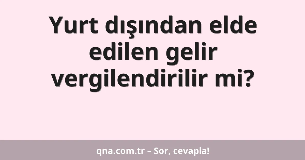 Yurt dışından elde edilen gelir vergilendirilir mi?