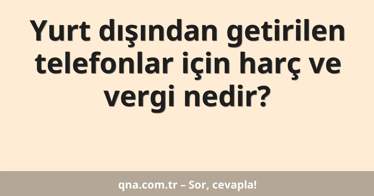 Yurt dışından getirilen telefonlar için harç ve vergi nedir?