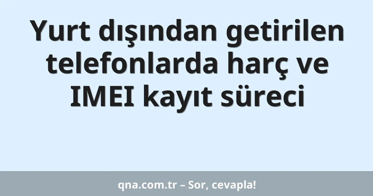 Yurt dışından getirilen telefonlarda harç ve IMEI kayıt süreci
