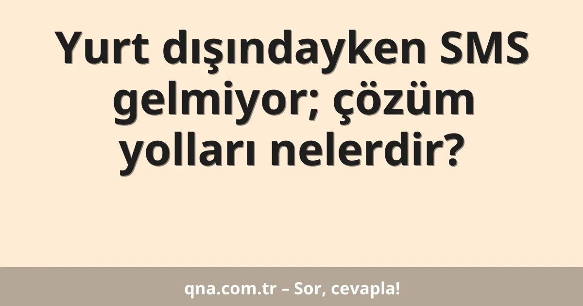 Yurt dışındayken SMS gelmiyor; çözüm yolları nelerdir?