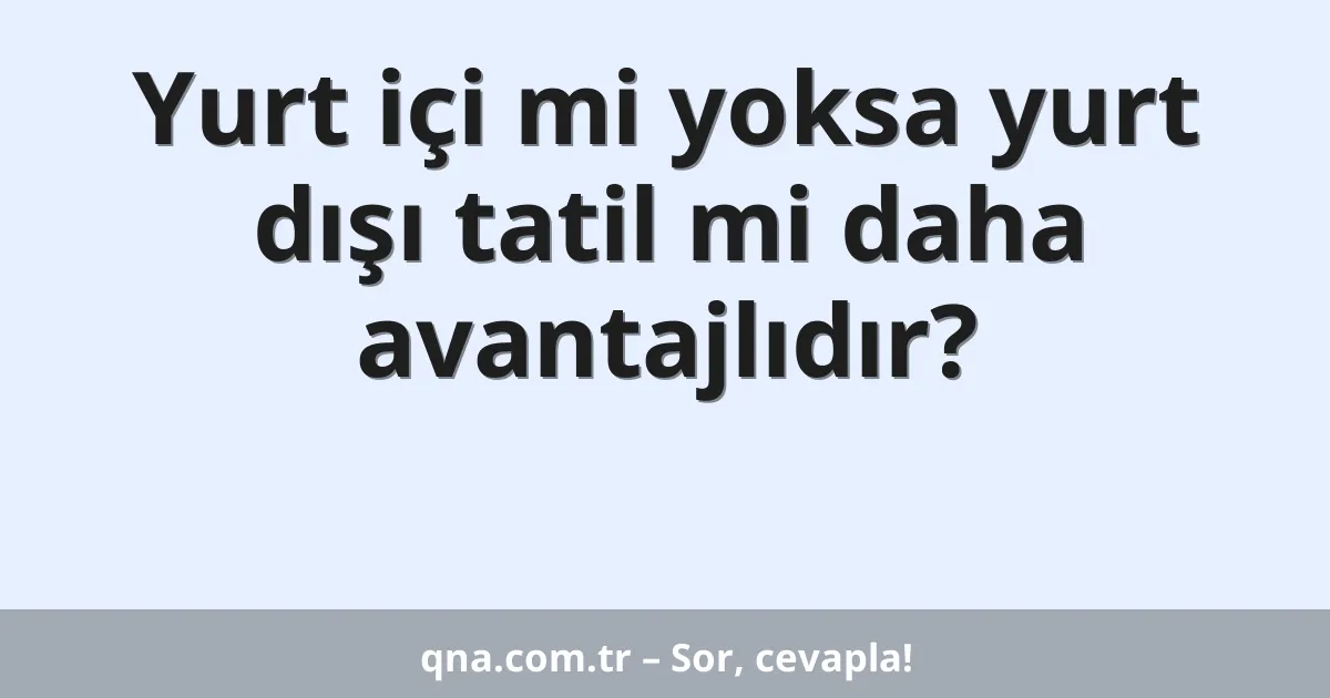 Yurt içi mi yoksa yurt dışı tatil mi daha avantajlıdır?