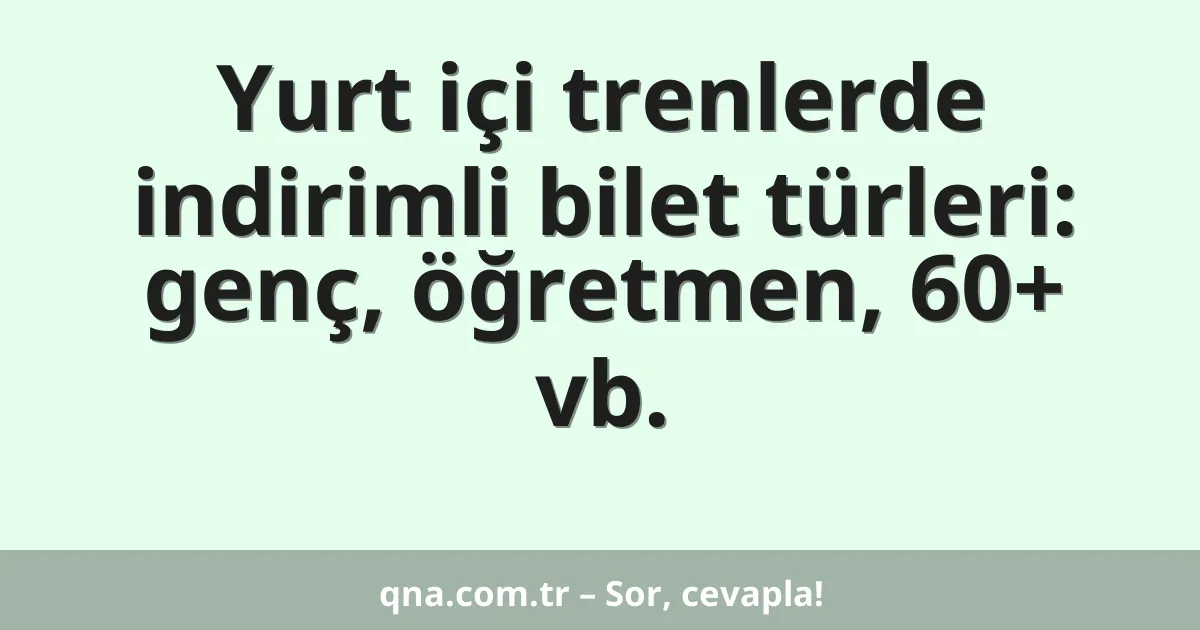 Yurt içi trenlerde indirimli bilet türleri: genç, öğretmen, 60+ vb.