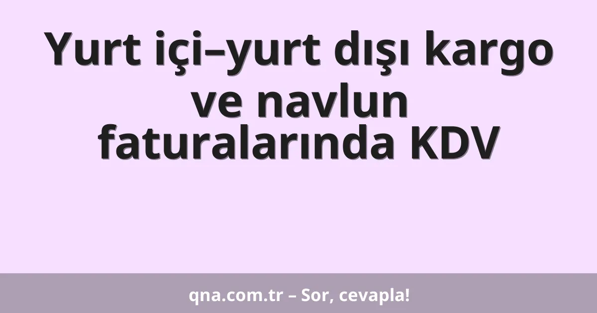 Yurt içi–yurt dışı kargo ve navlun faturalarında KDV