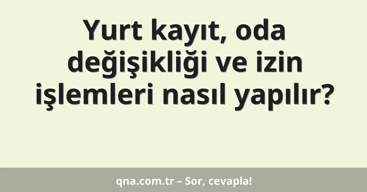 Yurt kayıt, oda değişikliği ve izin işlemleri nasıl yapılır?