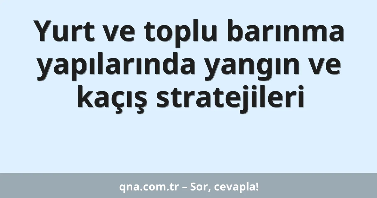 Yurt ve toplu barınma yapılarında yangın ve kaçış stratejileri