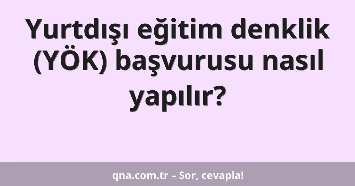 Yurtdışı eğitim denklik (YÖK) başvurusu nasıl yapılır?