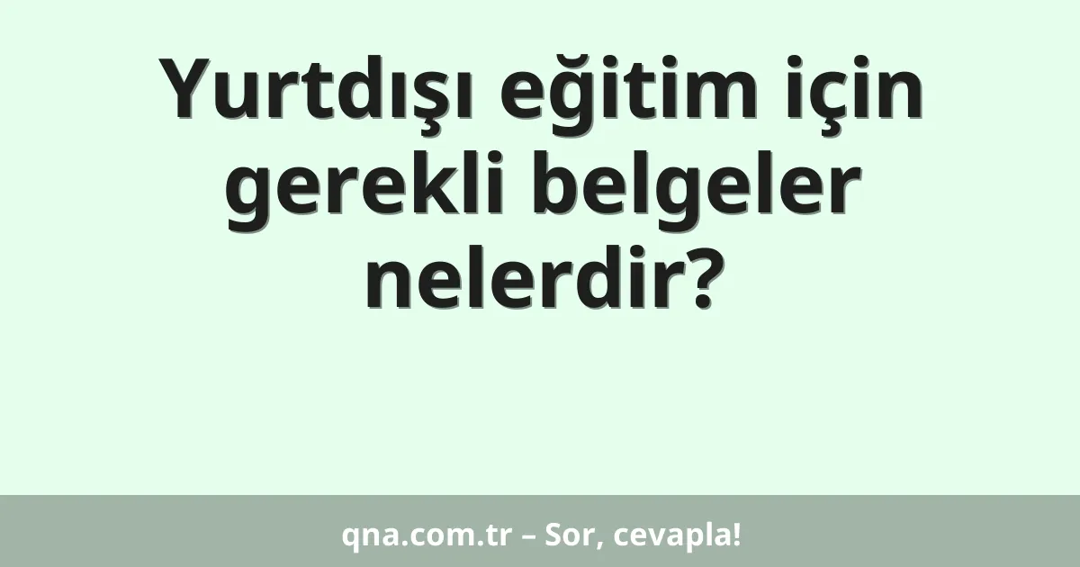 Yurtdışı eğitim için gerekli belgeler nelerdir?