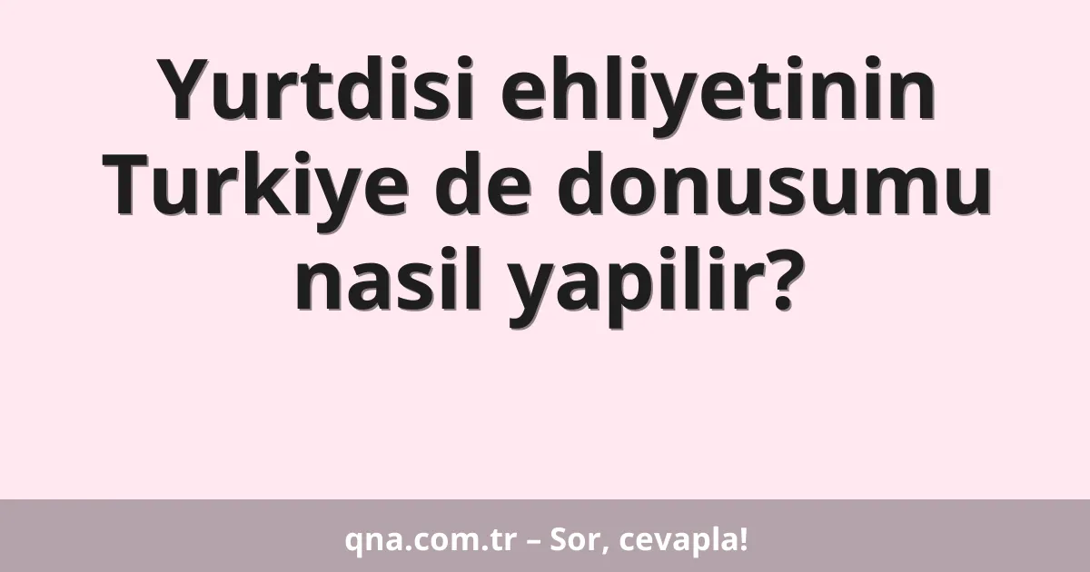 Yurtdisi ehliyetinin Turkiye de donusumu nasil yapilir?