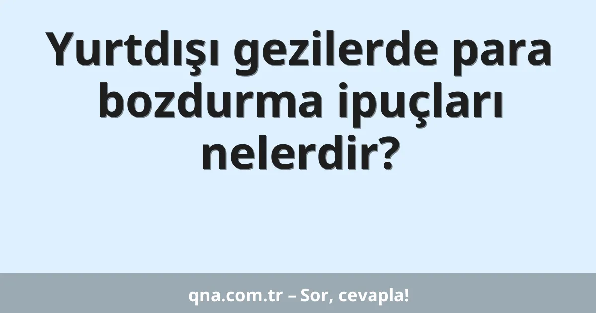 Yurtdışı gezilerde para bozdurma ipuçları nelerdir?
